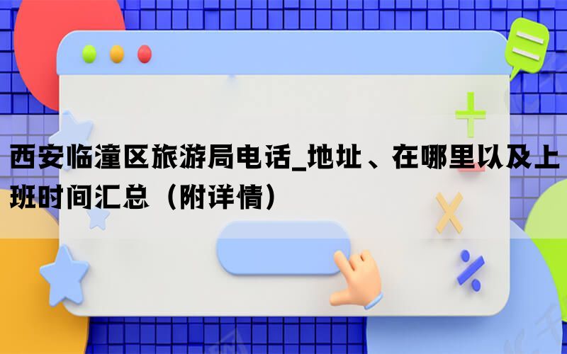 西安临潼区旅游局电话_地址、在哪里以及上班时间汇总（附详情）(图1)