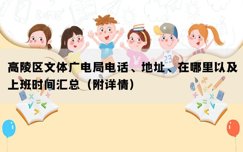 高陵区文体广电局电话、地址、在哪里以及上班时间汇总（附详情）