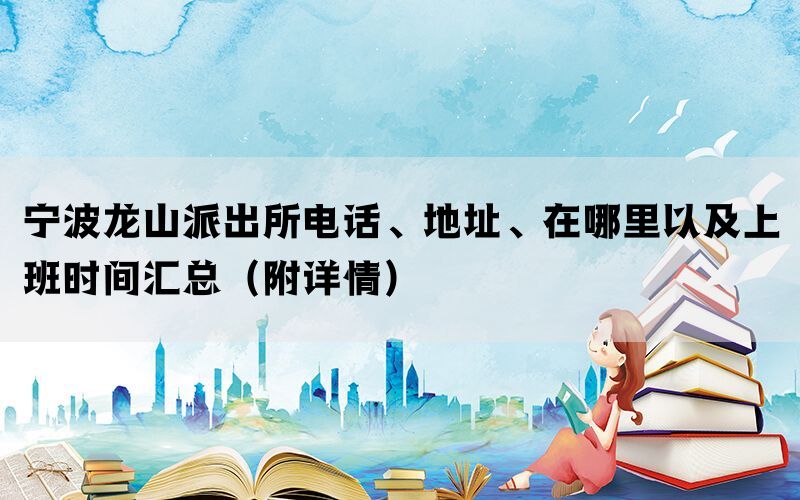 宁波龙山派出所电话、地址、在哪里以及上班时间汇总（附详情）