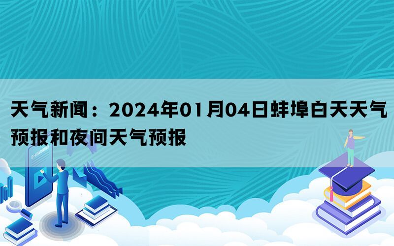 天气新闻：2024年01月04日蚌埠白天天气预报和夜间天气预报
