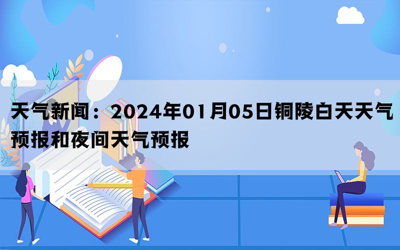 天气新闻：2024年01月05日铜陵白天天气预报和夜间天气预报(图1)