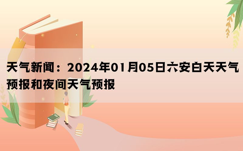 天气新闻：2024年01月05日六安白天天气预报和夜间天气预报