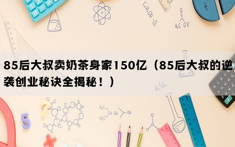 85后大叔卖奶茶身家150亿（85后大叔