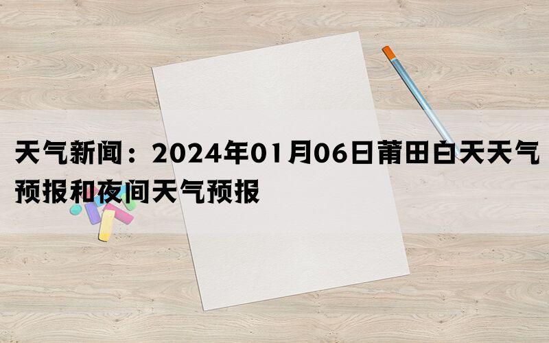 天气新闻：2024年01月06日莆田白天天气预报和夜间天气预报