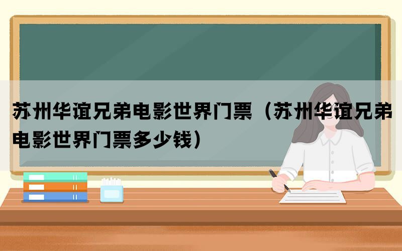 苏州华谊兄弟电影世界门票（苏州华谊兄弟电影世界门票多少钱）(图1)