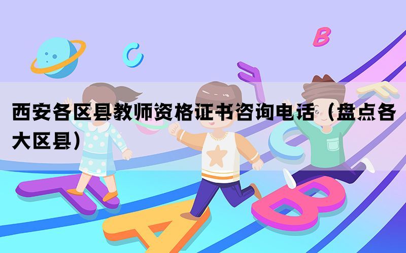西安各区县教师资格证书咨询电话（盘点各大区县）