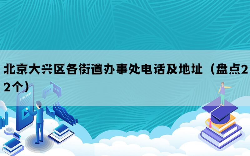 北京大兴区各街道办事处电话及地址（盘点22个）