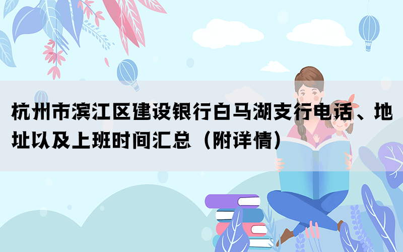 杭州市滨江区建设银行白马湖支行电话、地址以及上班时间汇总（附详情）