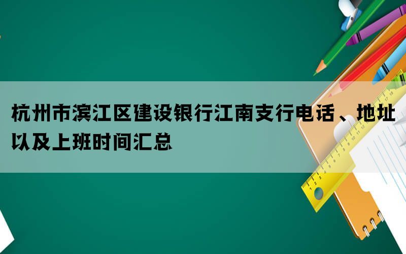 杭州市滨江区建设银行江南支行电话、地址以及上班时间汇总