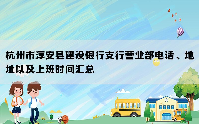 杭州市淳安县建设银行支行营业部电话、地址以及上班时间汇总(图1)