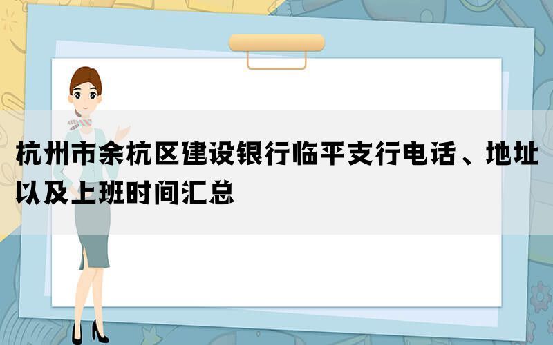 杭州市余杭区建设银行临平支行电话、地址以及上班时间汇总