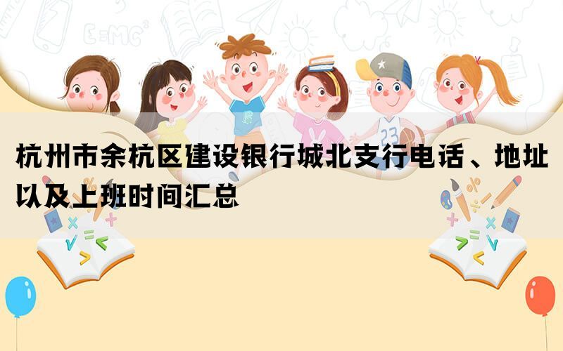 杭州市余杭区建设银行城北支行电话、地址以及上班时间汇总(图1)