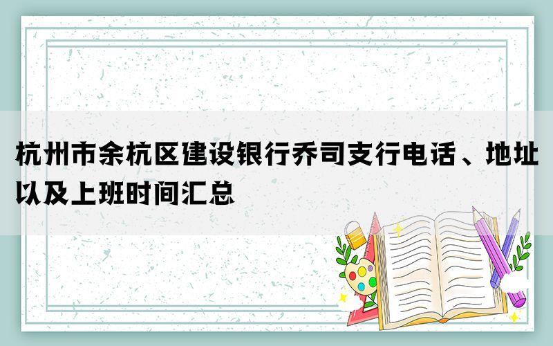 杭州市余杭区建设银行乔司支行电话、地址以及上班时间汇总(图1)