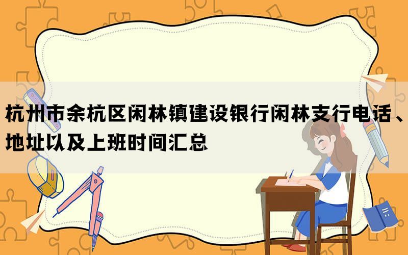 杭州市余杭区闲林镇建设银行闲林支行电话、地址以及上班时间汇总