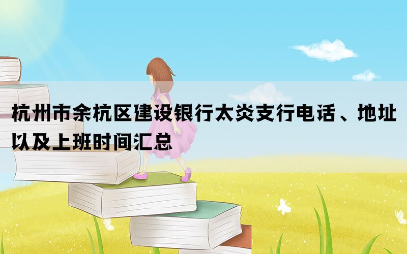 杭州市余杭区建设银行太炎支行电话、地址以及上班时间汇总