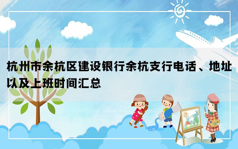 杭州市余杭区建设银行余杭支行电话、地址以及上班时间汇总