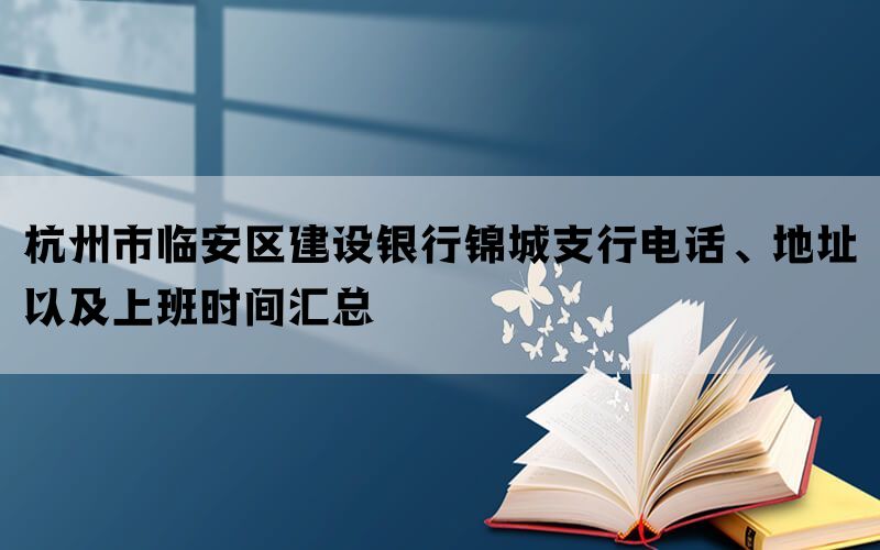 杭州市临安区建设银行锦城支行电话、地址以及上班时间汇总