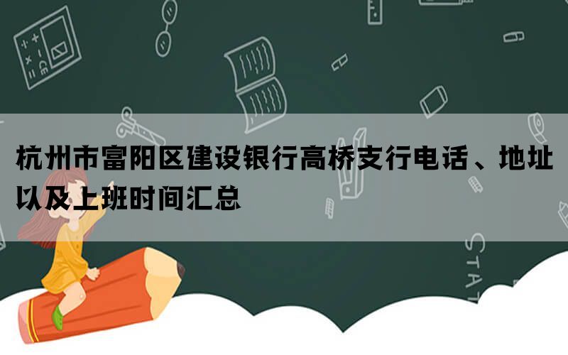 杭州市富阳区建设银行高桥支行电话、地址以及上班时间汇总(图1)