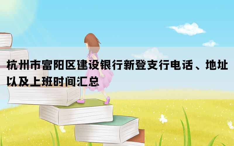 杭州市富阳区建设银行新登支行电话、地址以及上班时间汇总