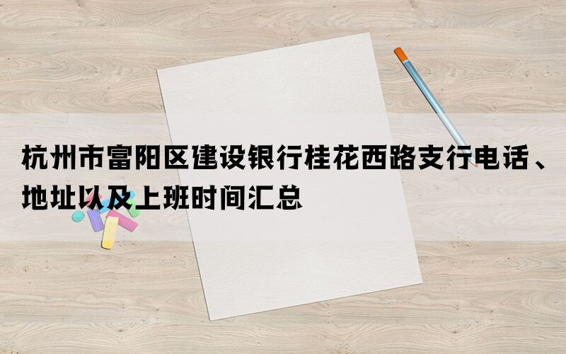 杭州市富阳区建设银行桂花西路支行电话、地址以及上班时间汇总