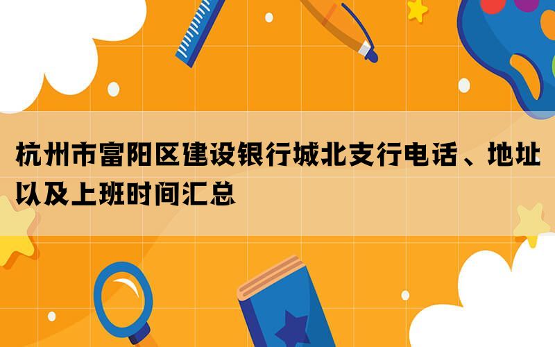 杭州市富阳区建设银行城北支行电话、地址以及上班时间汇总(图1)