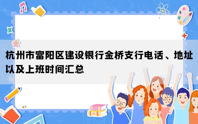 杭州市富阳区建设银行金桥支行电话、地址以及上班时间汇总