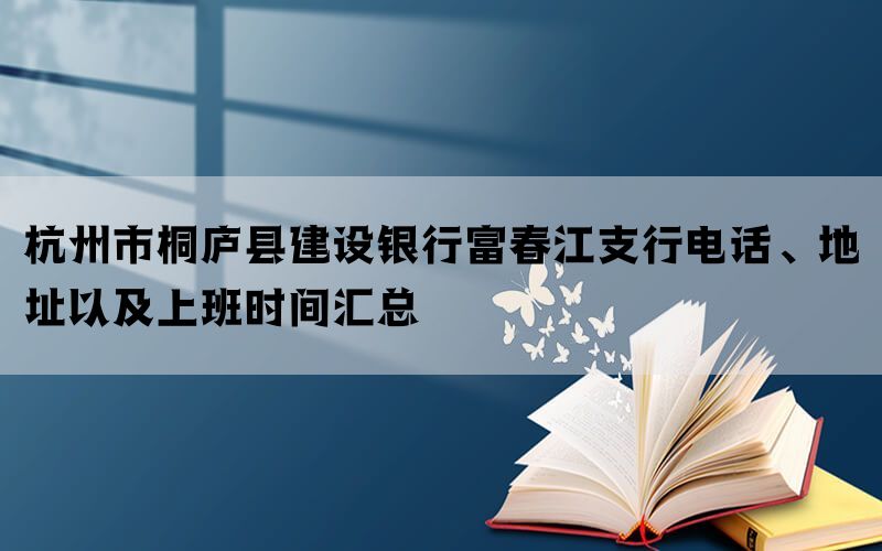 杭州市桐庐县建设银行富春江支行电话、地址以及上班时间汇总(图1)