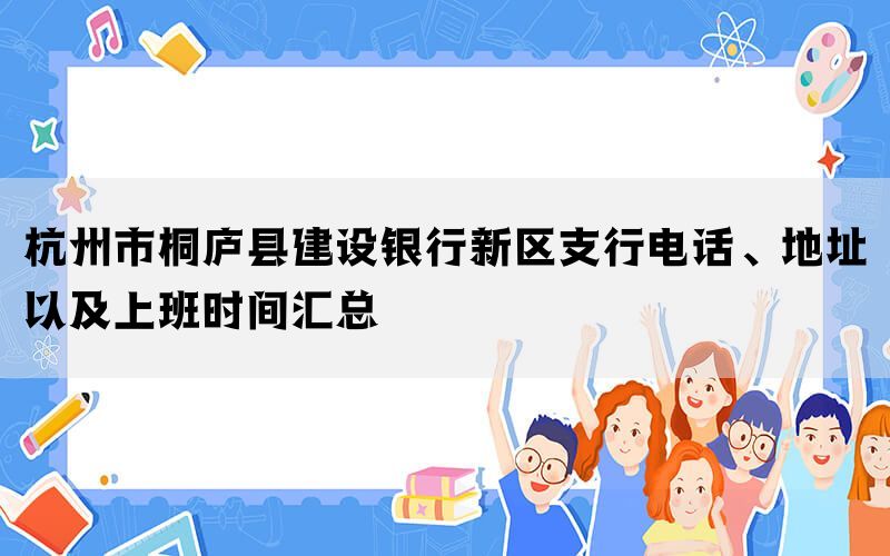 杭州市桐庐县建设银行新区支行电话、地址以及上班时间汇总(图1)