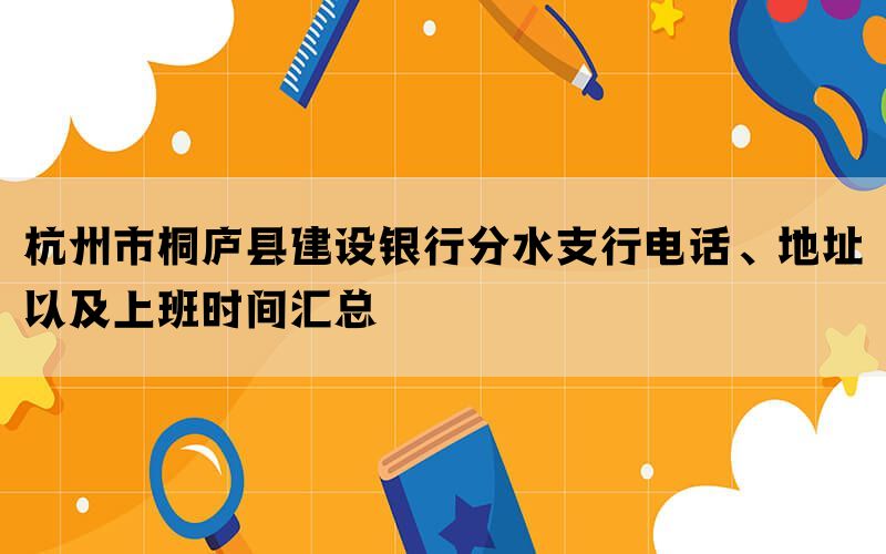 杭州市桐庐县建设银行分水支行电话、地址以及上班时间汇总