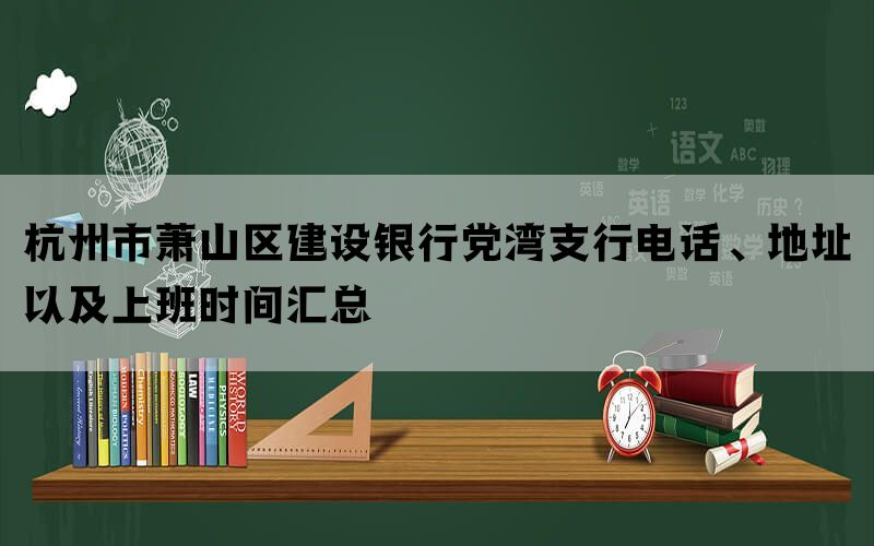 杭州市萧山区建设银行党湾支行电话、地址以及上班时间汇总
