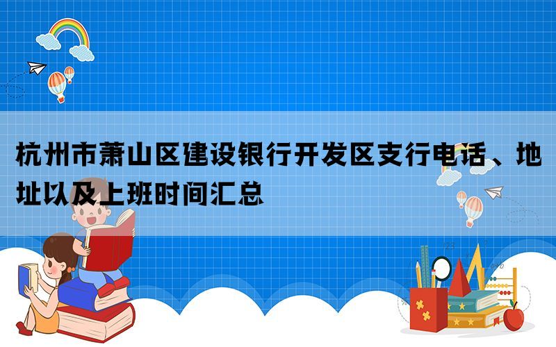 杭州市萧山区建设银行开发区支行电话、地址以及上班时间汇总(图1)