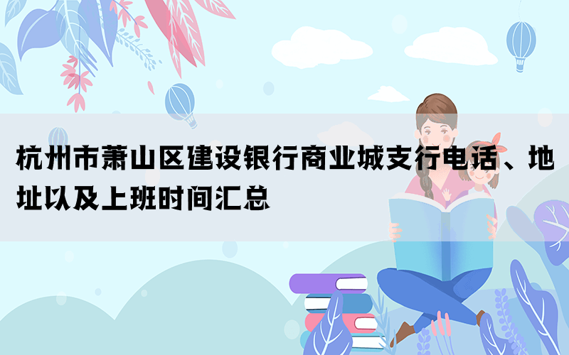 杭州市萧山区建设银行商业城支行电话、地址以及上班时间汇总(图1)