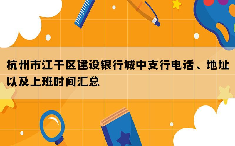 杭州市江干区建设银行城中支行电话、地址以及上班时间汇总