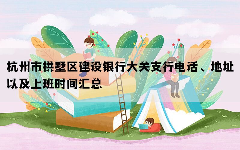 杭州市拱墅区建设银行大关支行电话、地址以及上班时间汇总(图1)