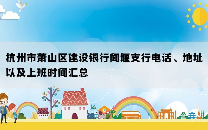 杭州市萧山区建设银行闻堰支行电话、地址以及上班时间汇总