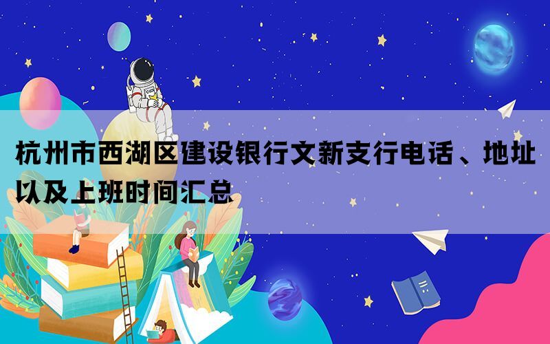 杭州市西湖区建设银行文新支行电话、地址以及上班时间汇总(图1)