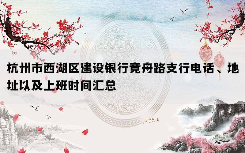 杭州市西湖区建设银行竞舟路支行电话、地址以及上班时间汇总(图1)