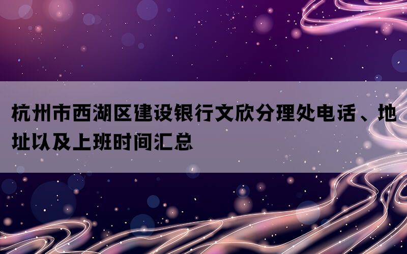 杭州市西湖区建设银行文欣分理处电话、地址以及上班时间汇总