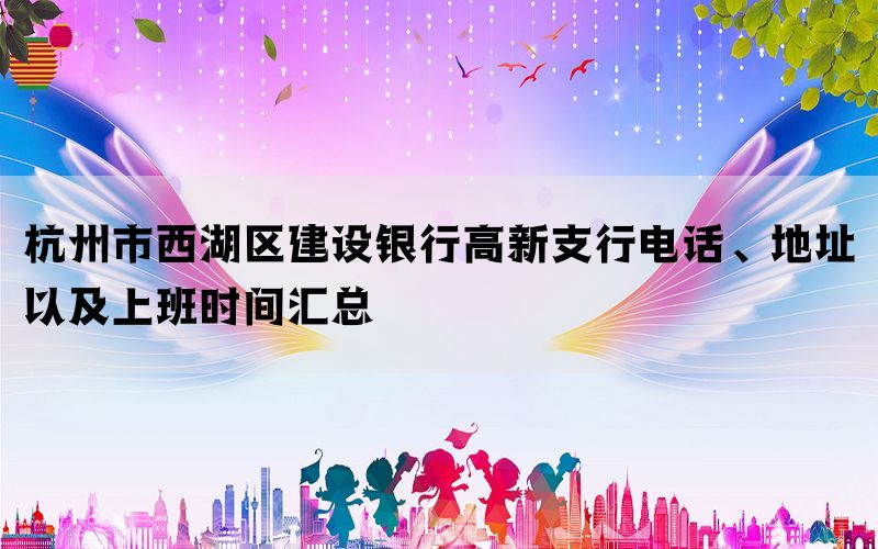 杭州市西湖区建设银行高新支行电话、地址以及上班时间汇总(图1)