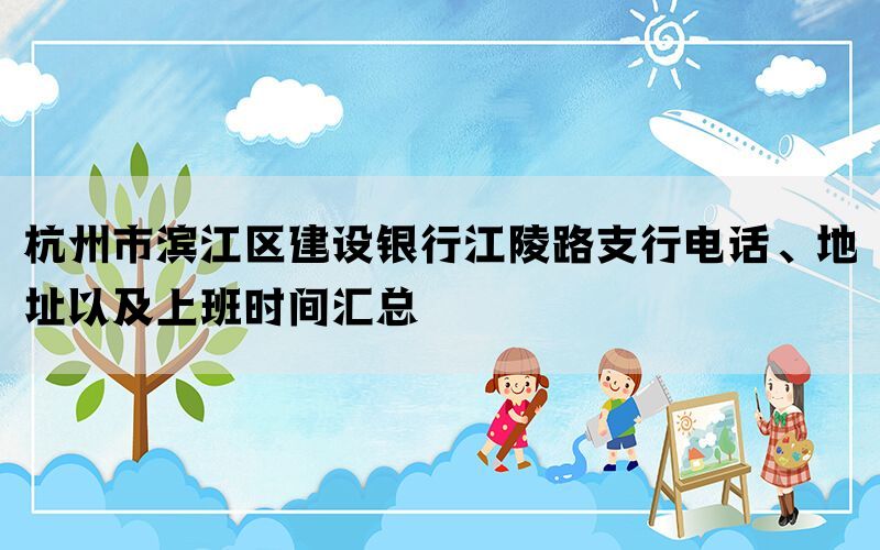 杭州市滨江区建设银行江陵路支行电话、地址以及上班时间汇总