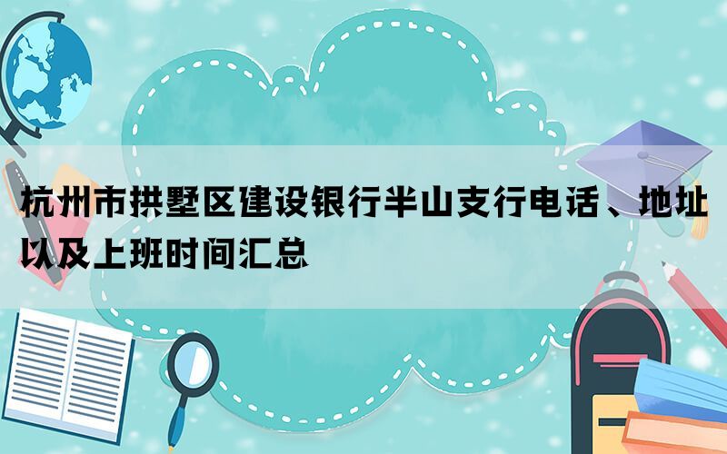 杭州市拱墅区建设银行半山支行电话、地址以及上班时间汇总
