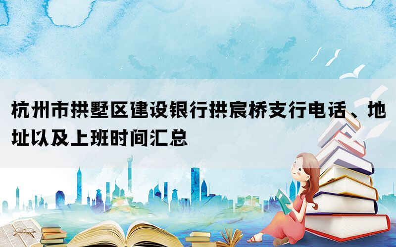 杭州市拱墅区建设银行拱宸桥支行电话、地址以及上班时间汇总