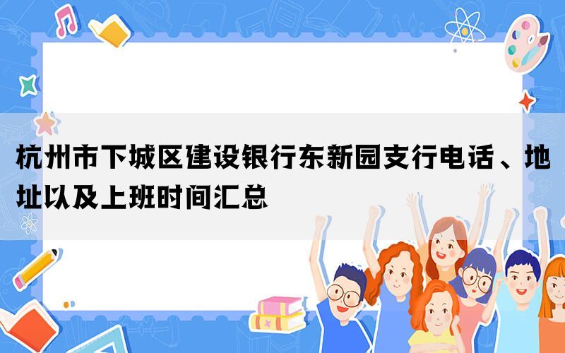 杭州市下城区建设银行东新园支行电话、地址以及上班时间汇总(图1)