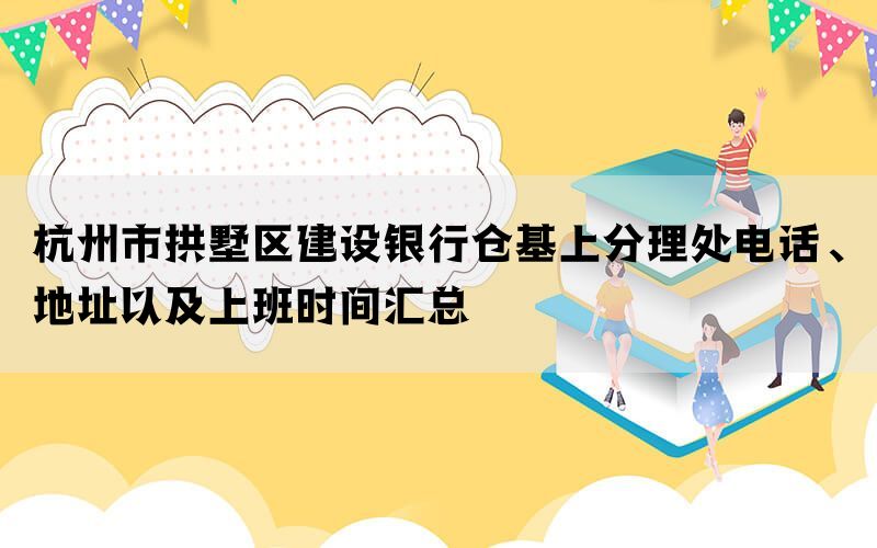 杭州市拱墅区建设银行仓基上分理处电话、地址以及上班时间汇总