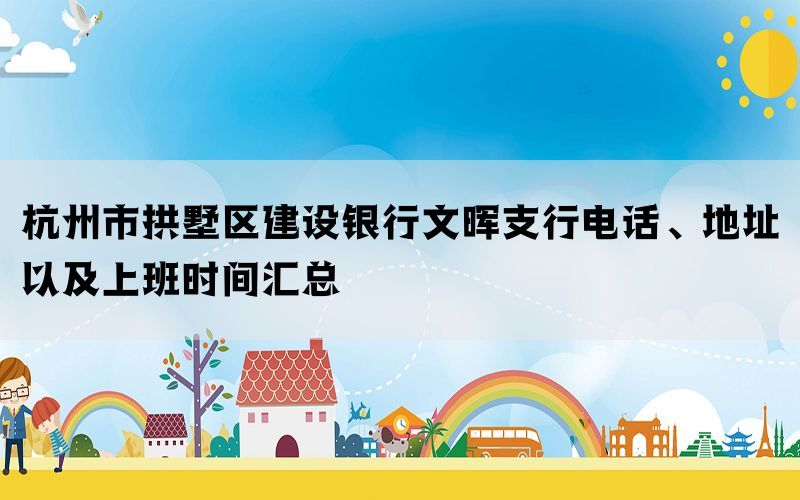 杭州市拱墅区建设银行文晖支行电话、地址以及上班时间汇总