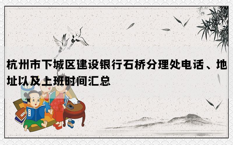杭州市下城区建设银行石桥分理处电话、地址以及上班时间汇总