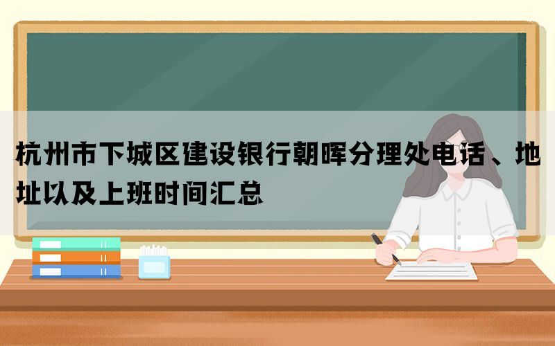 杭州市下城区建设银行朝晖分理处电话、地址以及上班时间汇总(图1)