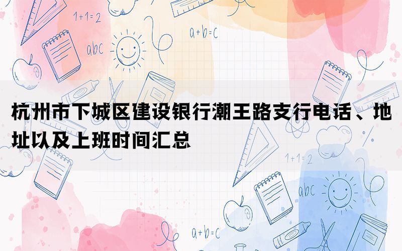 杭州市下城区建设银行潮王路支行电话、地址以及上班时间汇总