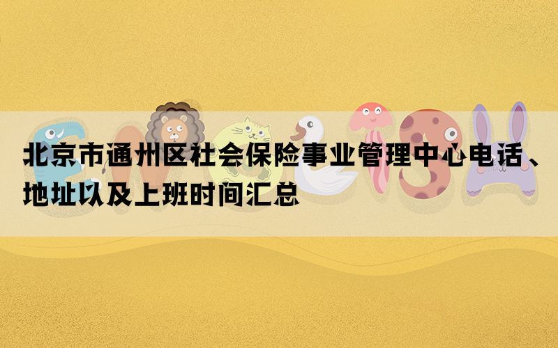 北京市通州区社会保险事业管理中心电话、地址以及上班时间汇总