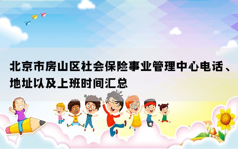 北京市房山区社会保险事业管理中心电话、地址以及上班时间汇总(图1)